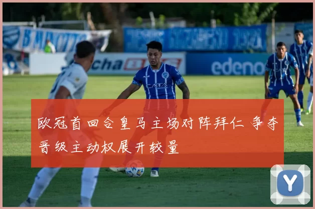 欧冠首回合皇马主场对阵拜仁 争夺晋级主动权展开较量