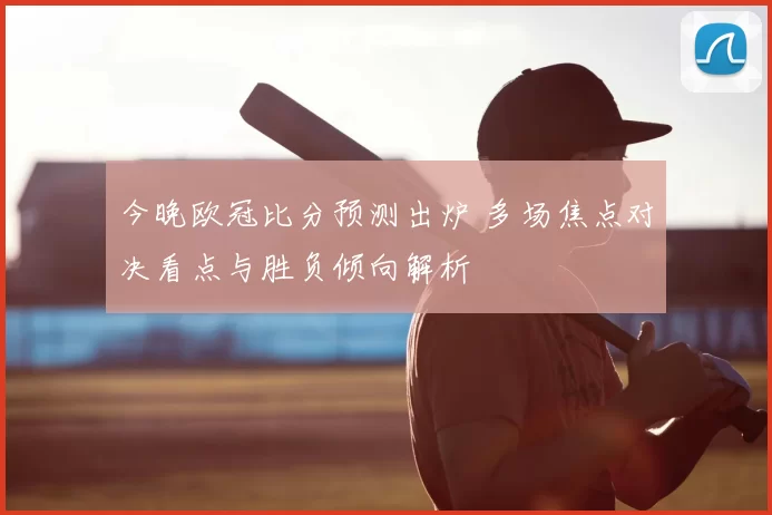 今晚欧冠比分预测出炉 多场焦点对决看点与胜负倾向解析