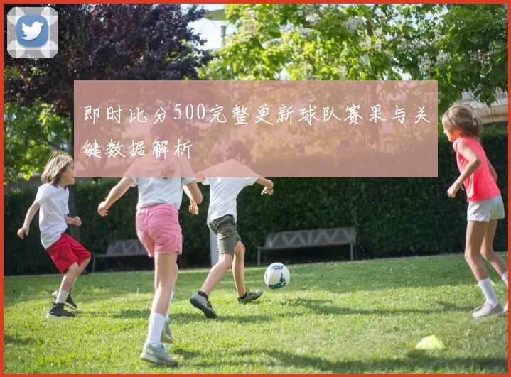 即时比分500完整更新球队赛果与关键数据解析