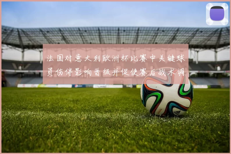 法国对意大利欧洲杯比赛中关键球员伤停影响晋级并促使赛后战术调整