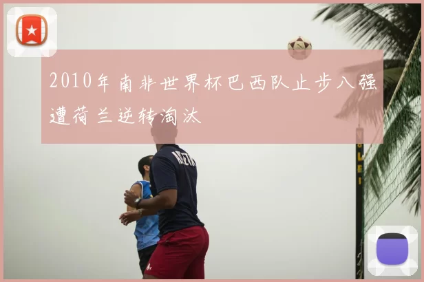 2010年南非世界杯巴西队止步八强遭荷兰逆转淘汰