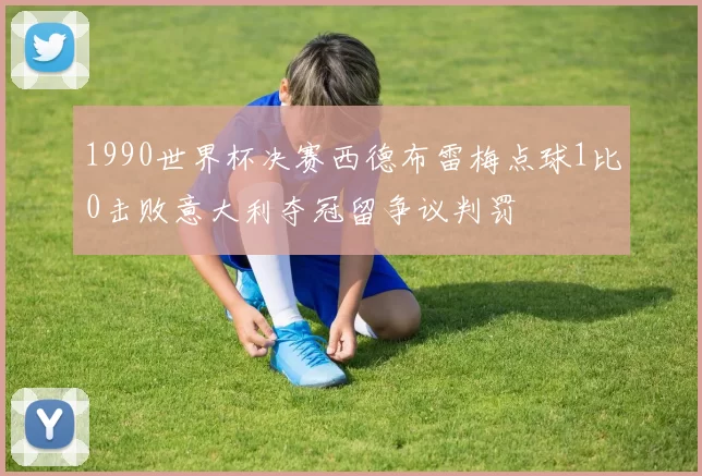 1990世界杯决赛西德布雷梅点球1比0击败意大利夺冠留争议判罚