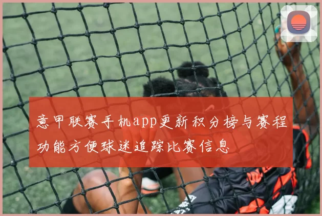 意甲联赛手机app更新积分榜与赛程功能方便球迷追踪比赛信息