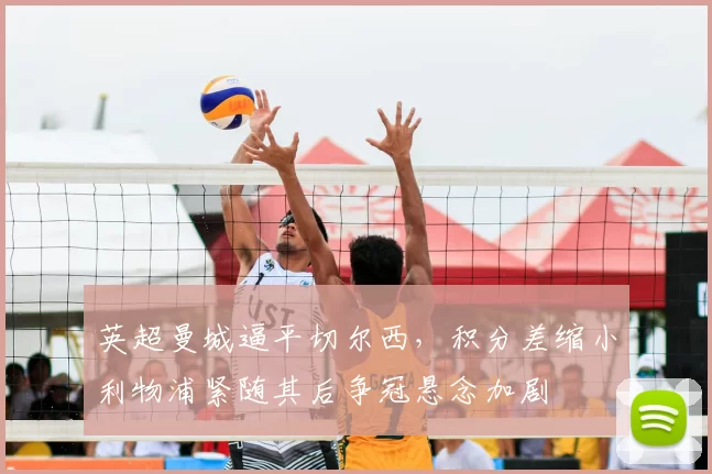 英超曼城逼平切尔西,积分差缩小利物浦紧随其后争冠悬念加剧