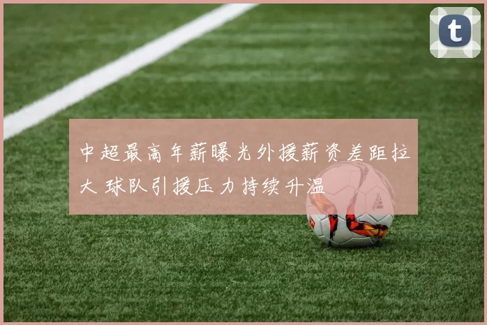 中超最高年薪曝光外援薪资差距拉大 球队引援压力持续升温