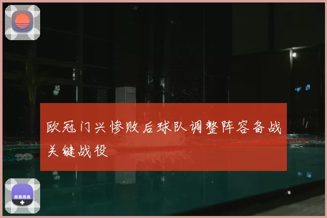 欧冠门兴惨败后球队调整阵容备战关键战役