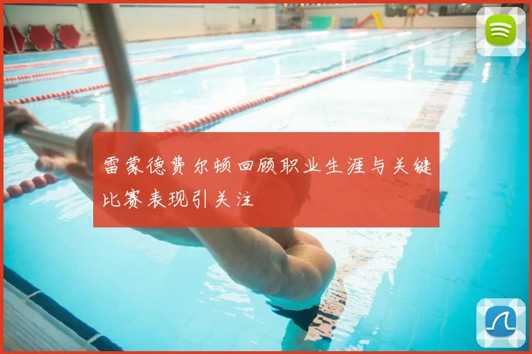 雷蒙德费尔顿回顾职业生涯与关键比赛表现引关注