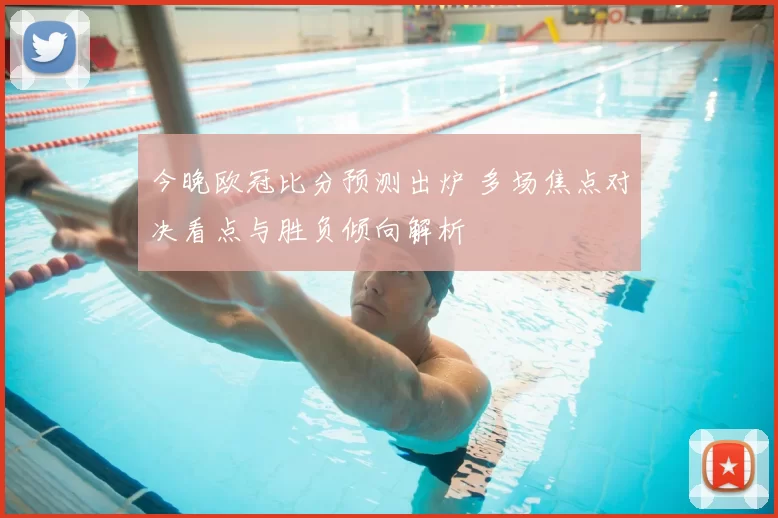 今晚欧冠比分预测出炉 多场焦点对决看点与胜负倾向解析
