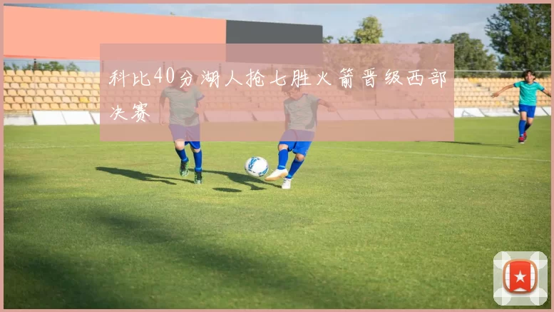 科比40分湖人抢七胜火箭晋级西部决赛