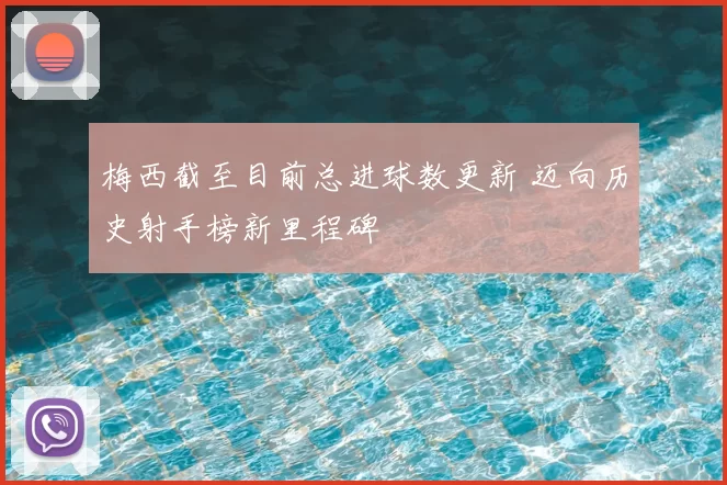 梅西截至目前总进球数更新 迈向历史射手榜新里程碑
