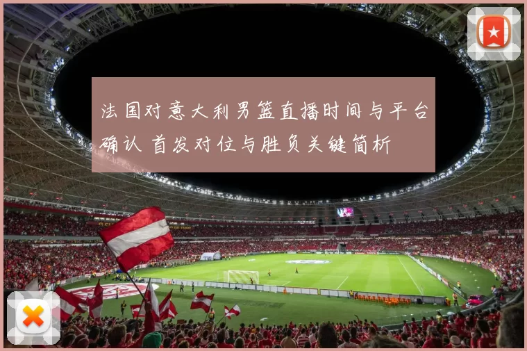 法国对意大利男篮直播时间与平台确认 首发对位与胜负关键简析