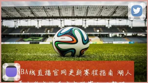 NBA线直播官网更新赛程指南 湖人勇士焦点战看点与观赛入口整理