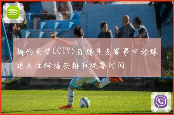 梅西或登CCTV5直播焦点赛事中超球迷关注转播安排和观赛时间