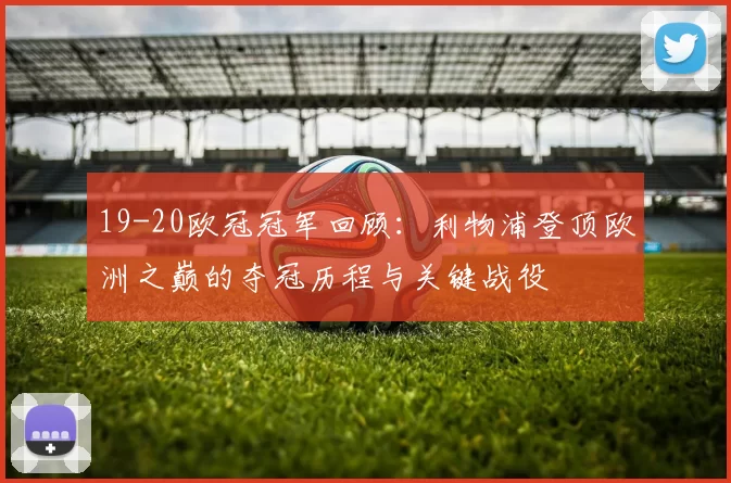 19-20欧冠冠军回顾:利物浦登顶欧洲之巅的夺冠历程与关键战役