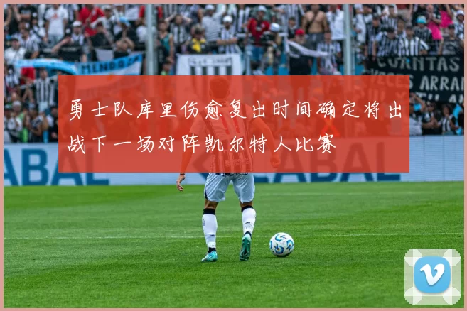 勇士队库里伤愈复出时间确定将出战下一场对阵凯尔特人比赛