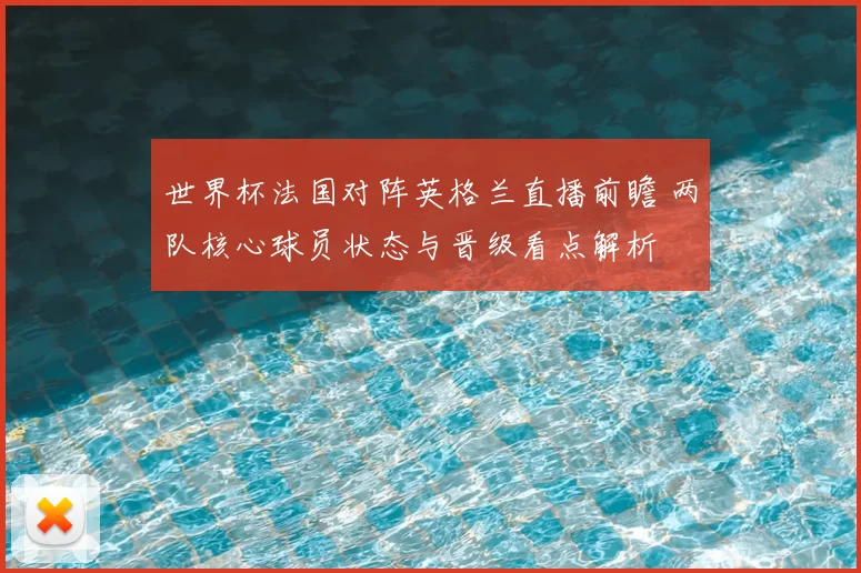 世界杯法国对阵英格兰直播前瞻 两队核心球员状态与晋级看点解析