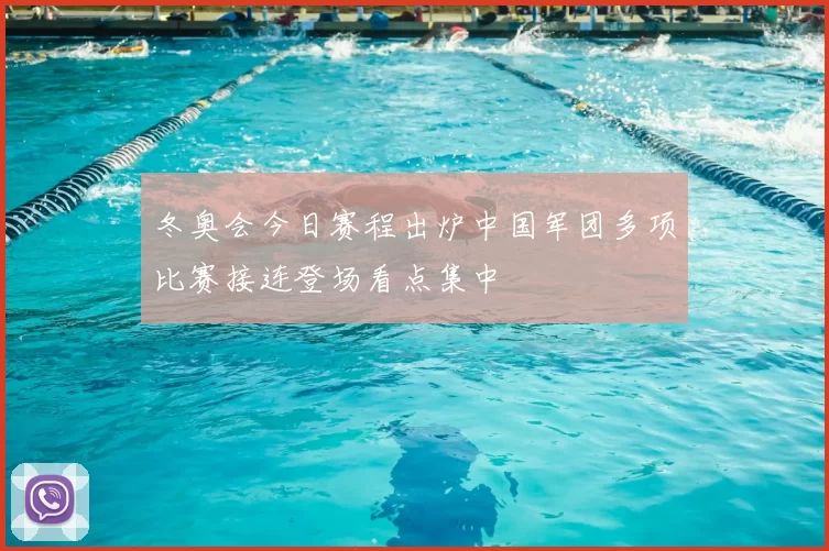 冬奥会今日赛程出炉中国军团多项比赛接连登场看点集中