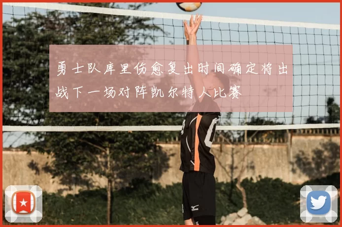 勇士队库里伤愈复出时间确定将出战下一场对阵凯尔特人比赛