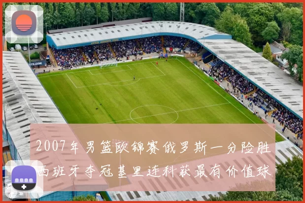 2007年男篮欧锦赛俄罗斯一分险胜西班牙夺冠基里连科获最有价值球员