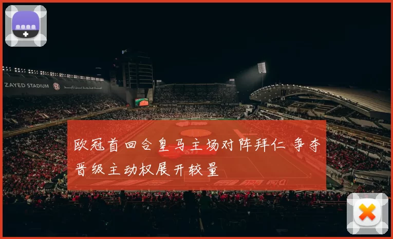 欧冠首回合皇马主场对阵拜仁 争夺晋级主动权展开较量