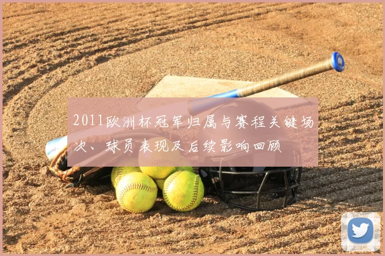 2011欧洲杯冠军归属与赛程关键场次、球员表现及后续影响回顾