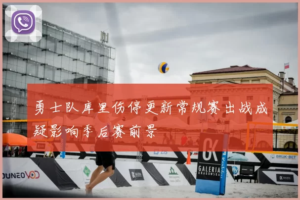 勇士队库里伤停更新常规赛出战成疑影响季后赛前景