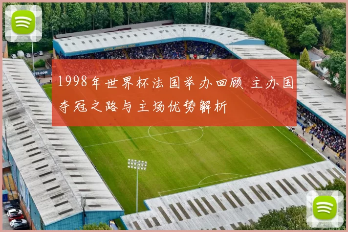 1998年世界杯法国举办回顾 主办国夺冠之路与主场优势解析