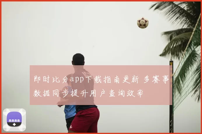 即时比分app下载指南更新 多赛事数据同步提升用户查询效率