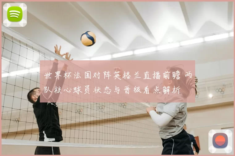世界杯法国对阵英格兰直播前瞻 两队核心球员状态与晋级看点解析