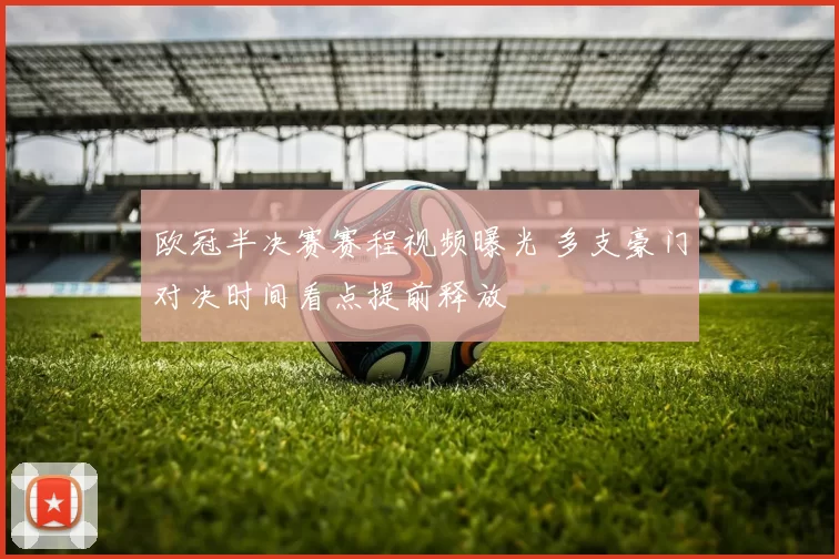 欧冠半决赛赛程视频曝光 多支豪门对决时间看点提前释放