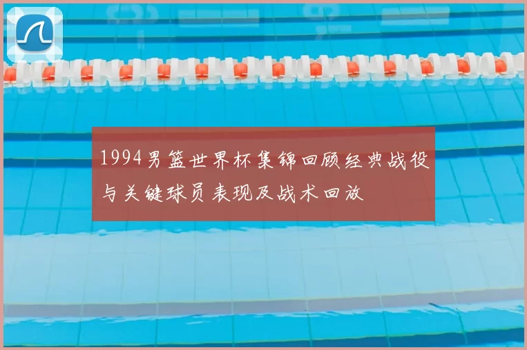 1994男篮世界杯集锦回顾经典战役与关键球员表现及战术回放