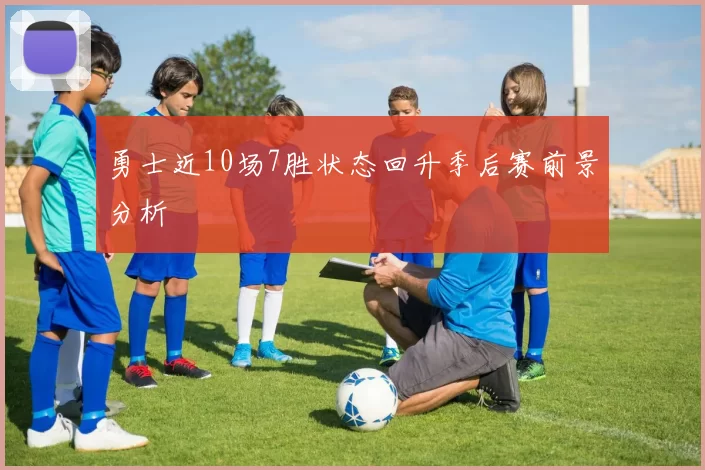 勇士近10场7胜状态回升季后赛前景分析