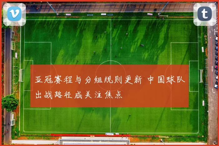 亚冠赛程与分组规则更新 中国球队出战路径成关注焦点