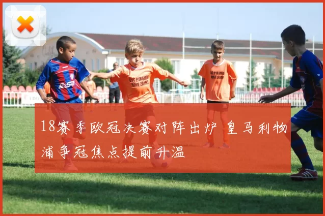 18赛季欧冠决赛对阵出炉 皇马利物浦争冠焦点提前升温