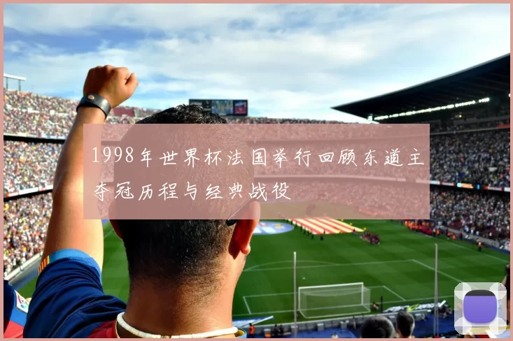 1998年世界杯法国举行回顾东道主夺冠历程与经典战役