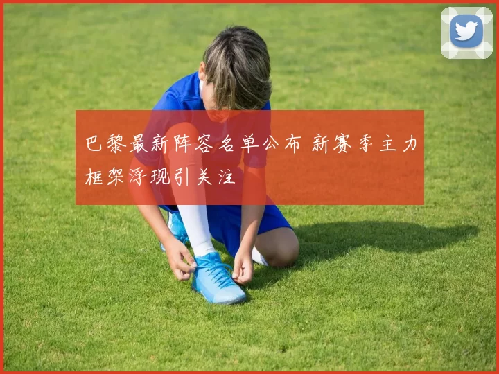 巴黎最新阵容名单公布 新赛季主力框架浮现引关注