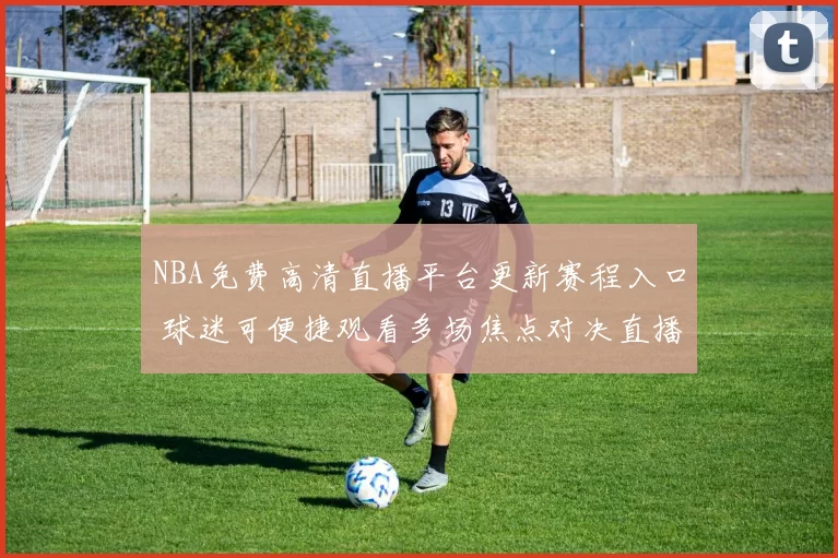 NBA免费高清直播平台更新赛程入口 球迷可便捷观看多场焦点对决直播