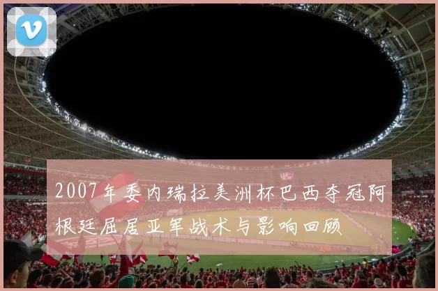 2007年委内瑞拉美洲杯巴西夺冠阿根廷屈居亚军战术与影响回顾