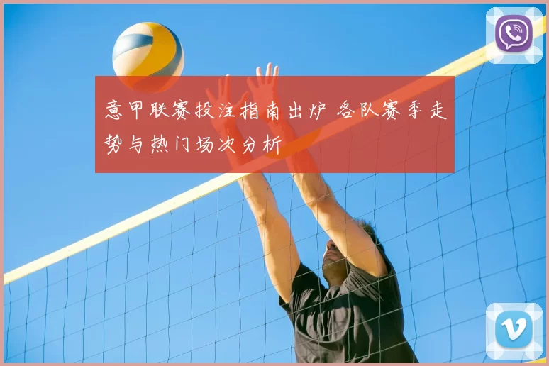 意甲联赛投注指南出炉 各队赛季走势与热门场次分析
