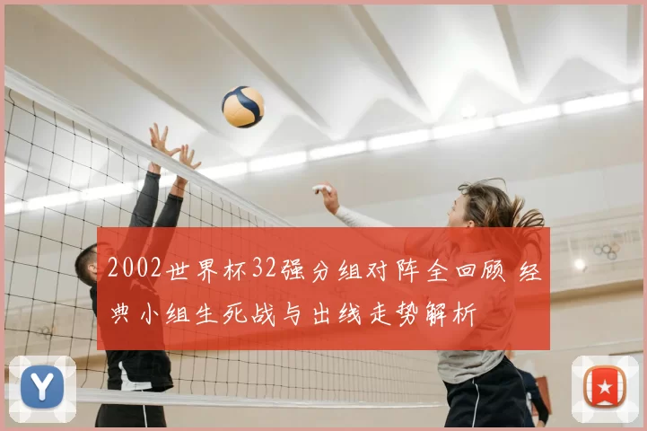 2002世界杯32强分组对阵全回顾 经典小组生死战与出线走势解析
