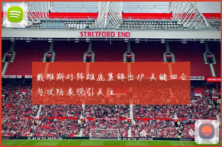 戴维斯对阵雄鹿集锦出炉 关键回合与攻防表现引关注