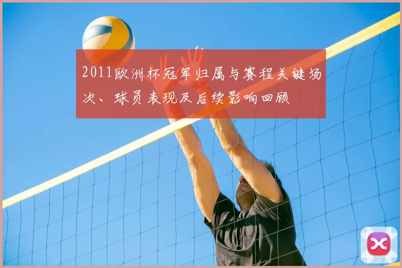 2011欧洲杯冠军归属与赛程关键场次、球员表现及后续影响回顾