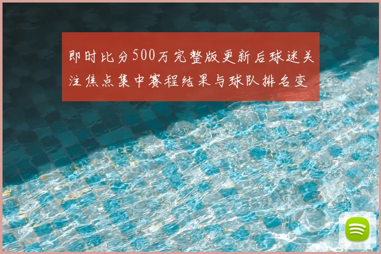 即时比分500万完整版更新后球迷关注焦点集中赛程结果与球队排名变化