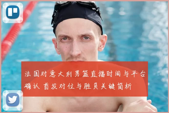 法国对意大利男篮直播时间与平台确认 首发对位与胜负关键简析