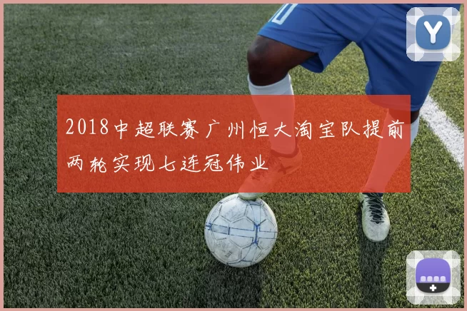 2018中超联赛广州恒大淘宝队提前两轮实现七连冠伟业
