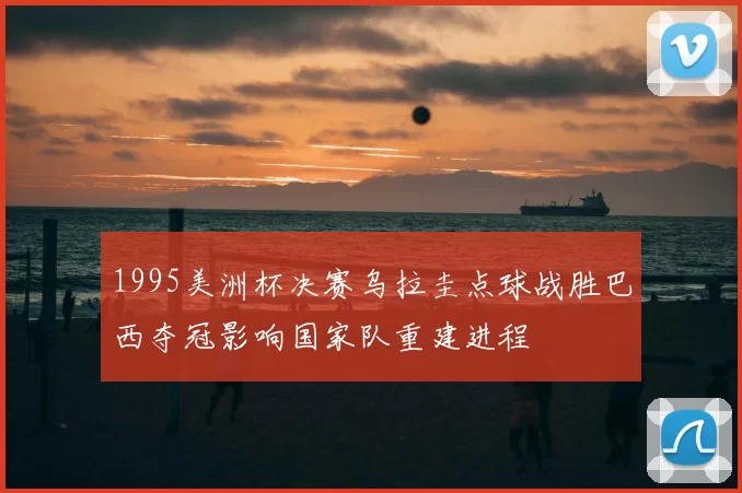 1995美洲杯决赛乌拉圭点球战胜巴西夺冠影响国家队重建进程