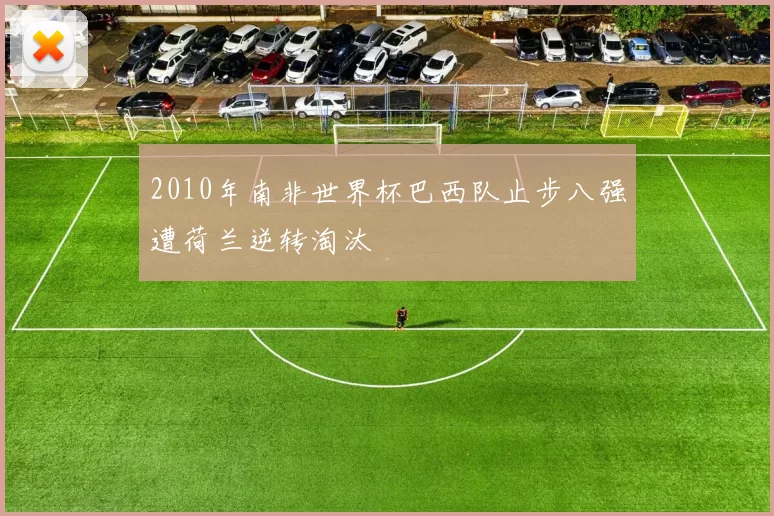 2010年南非世界杯巴西队止步八强遭荷兰逆转淘汰