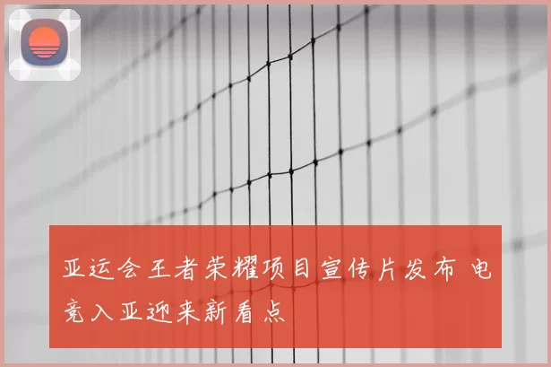 亚运会王者荣耀项目宣传片发布 电竞入亚迎来新看点