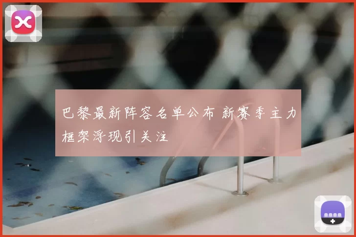 巴黎最新阵容名单公布 新赛季主力框架浮现引关注