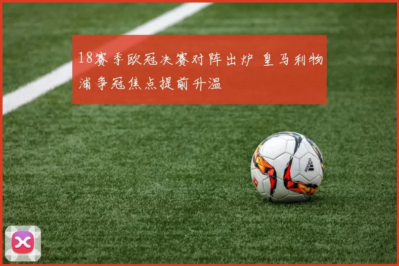 18赛季欧冠决赛对阵出炉 皇马利物浦争冠焦点提前升温